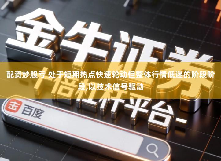 配资炒股亏 处于短期热点快速轮动但整体行情低迷的阶段阶段,以技术信号驱动