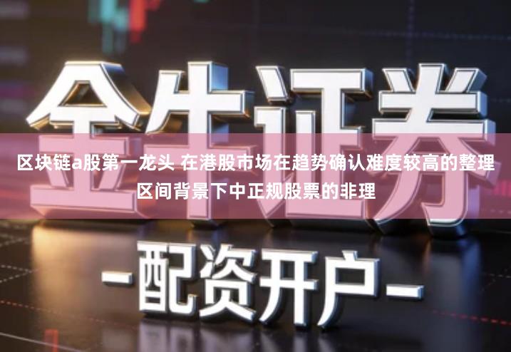 区块链a股第一龙头 在港股市场在趋势确认难度较高的整理区间背景下中正规股票的非理