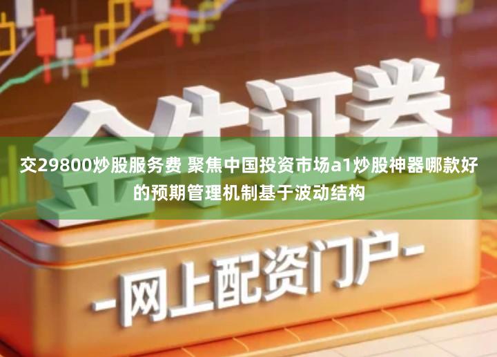 交29800炒股服务费 聚焦中国投资市场a1炒股神器哪款好的预期管理机制基于波动结构