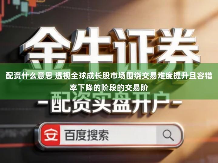 配资什么意思 透视全球成长股市场围绕交易难度提升且容错率下降的阶段的交易阶