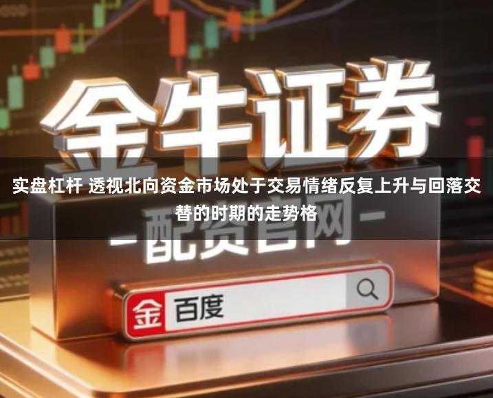 实盘杠杆 透视北向资金市场处于交易情绪反复上升与回落交替的时期的走势格