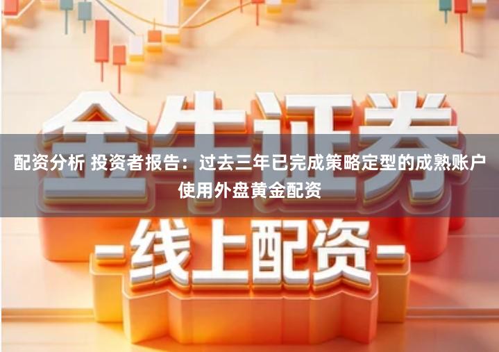 配资分析 投资者报告：过去三年已完成策略定型的成熟账户使用外盘黄金配资