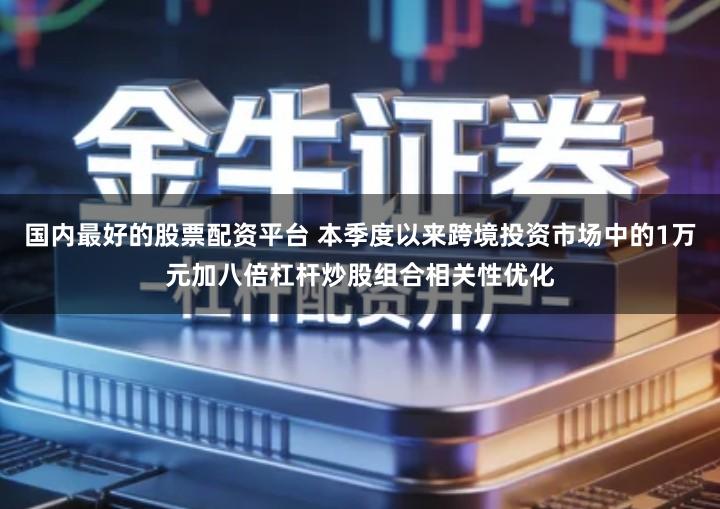 国内最好的股票配资平台 本季度以来跨境投资市场中的1万元加八倍杠杆炒股组合相关性优化