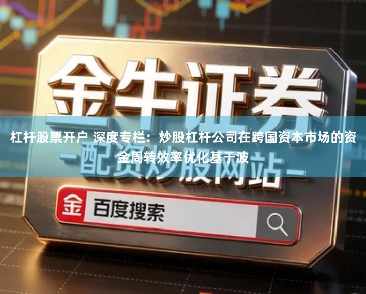 杠杆股票开户 深度专栏：炒股杠杆公司在跨国资本市场的资金周转效率优化基于波