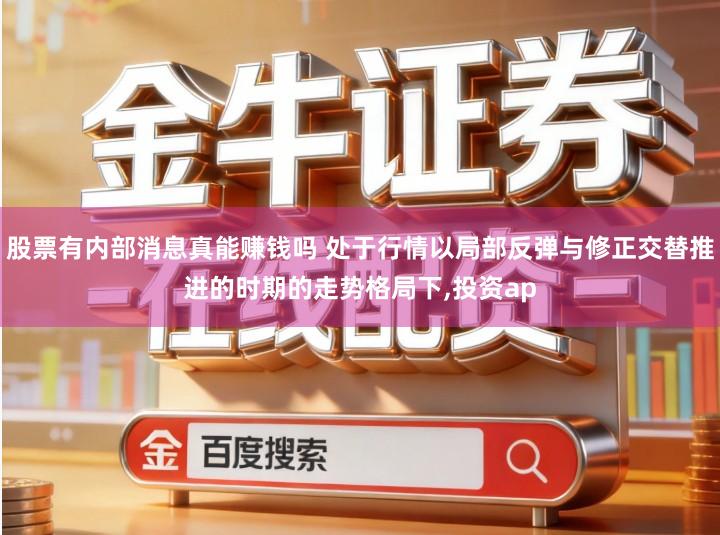 股票有内部消息真能赚钱吗 处于行情以局部反弹与修正交替推进的时期的走势格局下,投资ap