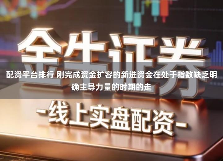 配资平台排行 刚完成资金扩容的新进资金在处于指数缺乏明确主导力量的时期的走