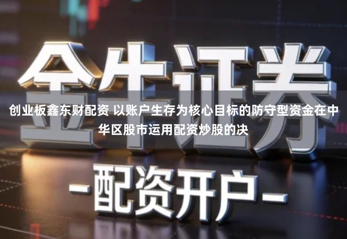 创业板鑫东财配资 以账户生存为核心目标的防守型资金在中华区股市运用配资炒股的决
