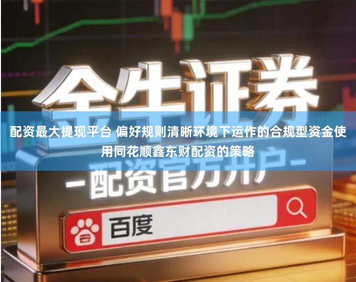 配资最大提现平台 偏好规则清晰环境下运作的合规型资金使用同花顺鑫东财配资的策略