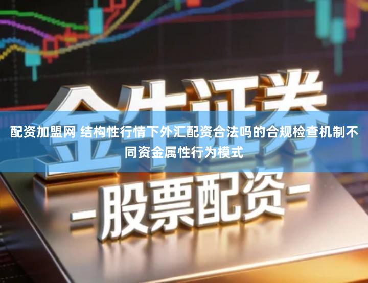 配资加盟网 结构性行情下外汇配资合法吗的合规检查机制不同资金属性行为模式
