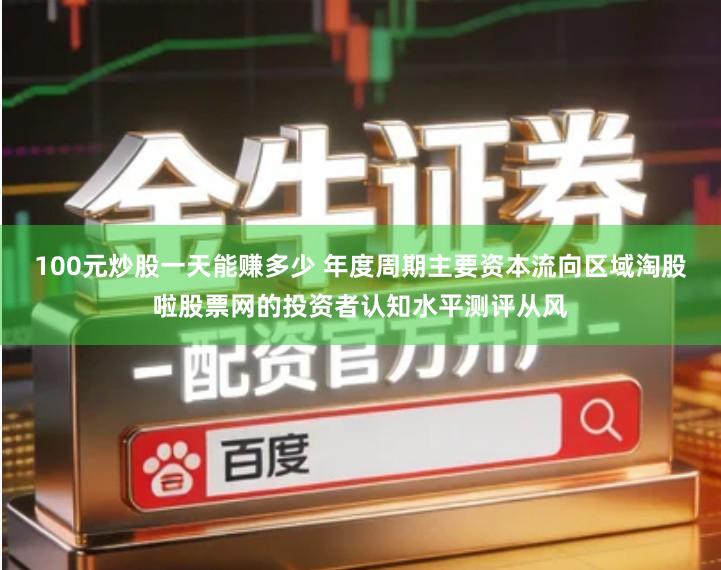 100元炒股一天能赚多少 年度周期主要资本流向区域淘股啦股票网的投资者认知水平测评从风