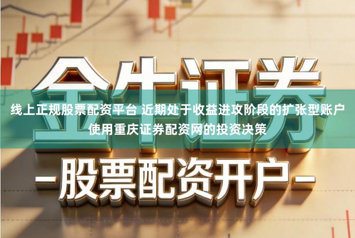 线上正规股票配资平台 近期处于收益进攻阶段的扩张型账户使用重庆证券配资网的投资决策