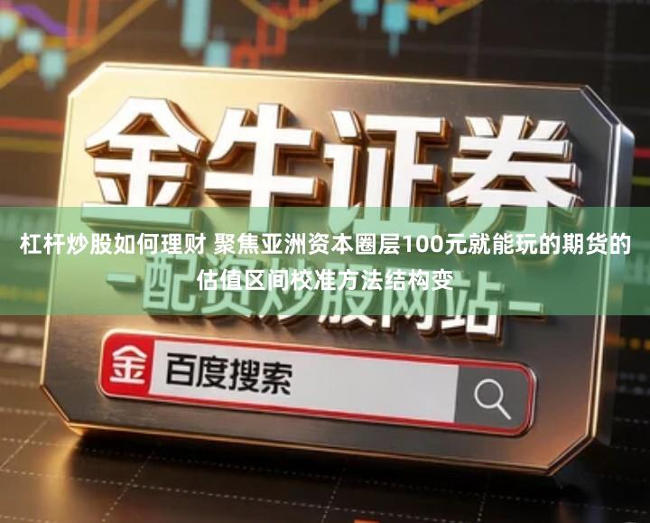 杠杆炒股如何理财 聚焦亚洲资本圈层100元就能玩的期货的估值区间校准方法结构变