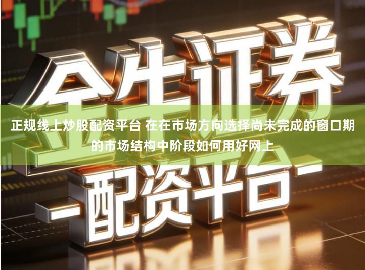 正规线上炒股配资平台 在在市场方向选择尚未完成的窗口期的市场结构中阶段如何用好网上