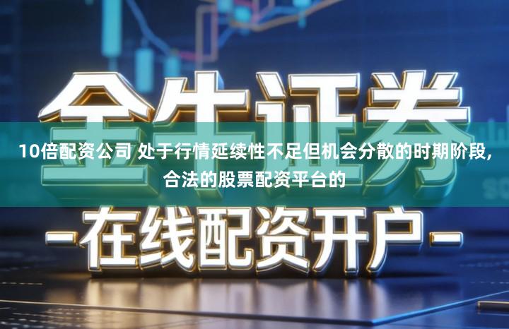 10倍配资公司 处于行情延续性不足但机会分散的时期阶段,合法的股票配资平台的