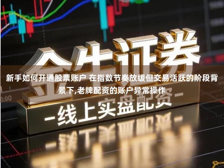 新手如何开通股票账户 在指数节奏放缓但交易活跃的阶段背景下,老牌配资的账户异常操作
