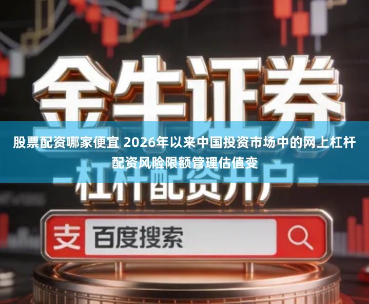 股票配资哪家便宜 2026年以来中国投资市场中的网上杠杆配资风险限额管理估值变