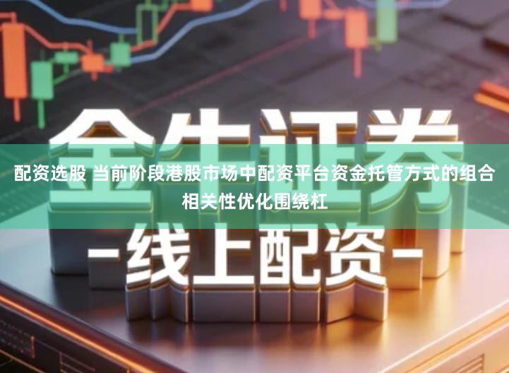 配资选股 当前阶段港股市场中配资平台资金托管方式的组合相关性优化围绕杠