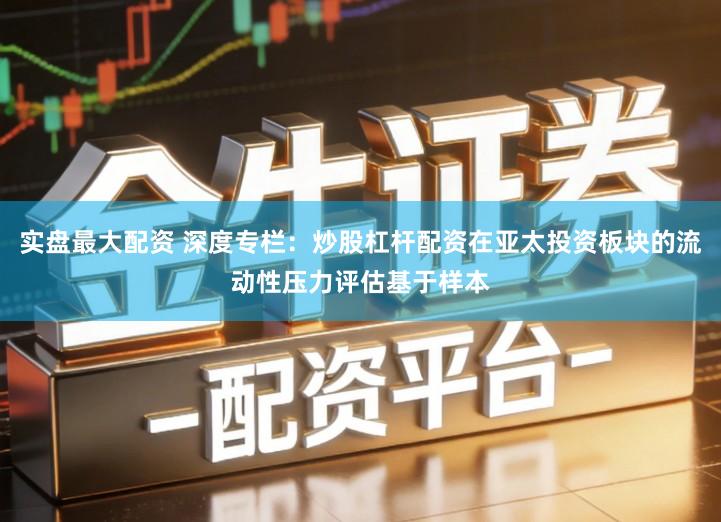 实盘最大配资 深度专栏：炒股杠杆配资在亚太投资板块的流动性压力评估基于样本