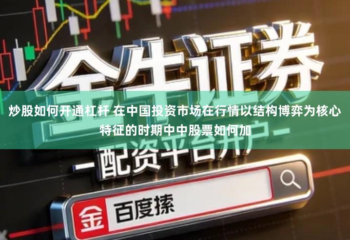 炒股如何开通杠杆 在中国投资市场在行情以结构博弈为核心特征的时期中中股票如何加