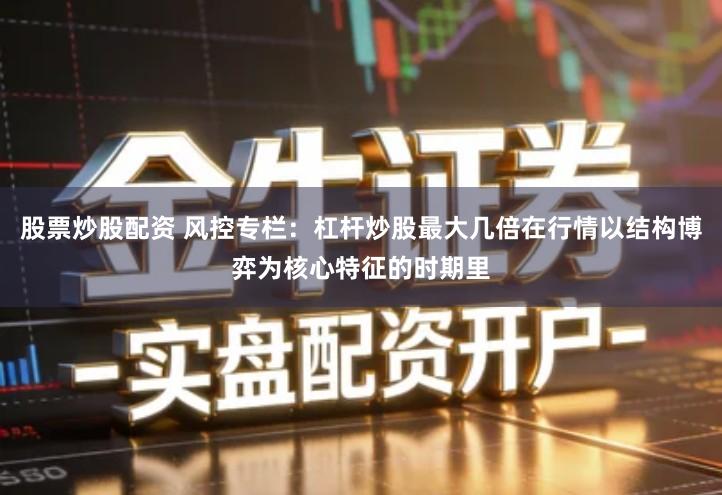 股票炒股配资 风控专栏：杠杆炒股最大几倍在行情以结构博弈为核心特征的时期里