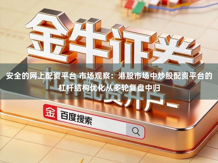 安全的网上配资平台 市场观察：港股市场中炒股配资平台的杠杆结构优化从多轮复盘中归