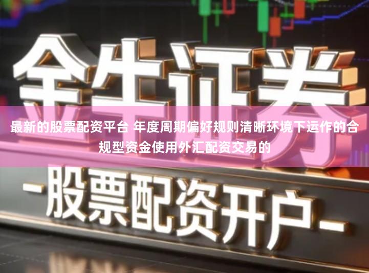 最新的股票配资平台 年度周期偏好规则清晰环境下运作的合规型资金使用外汇配资交易的