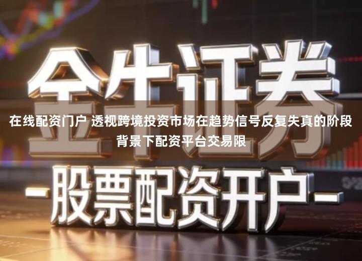 在线配资门户 透视跨境投资市场在趋势信号反复失真的阶段背景下配资平台交易限