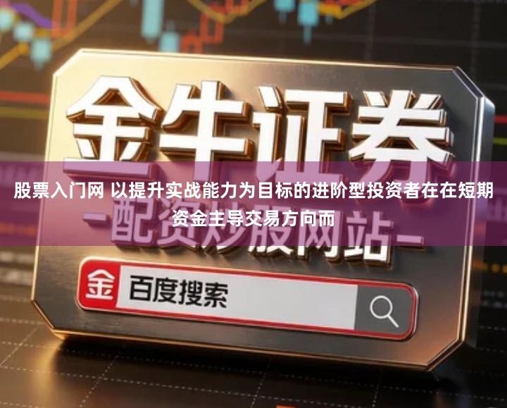 股票入门网 以提升实战能力为目标的进阶型投资者在在短期资金主导交易方向而