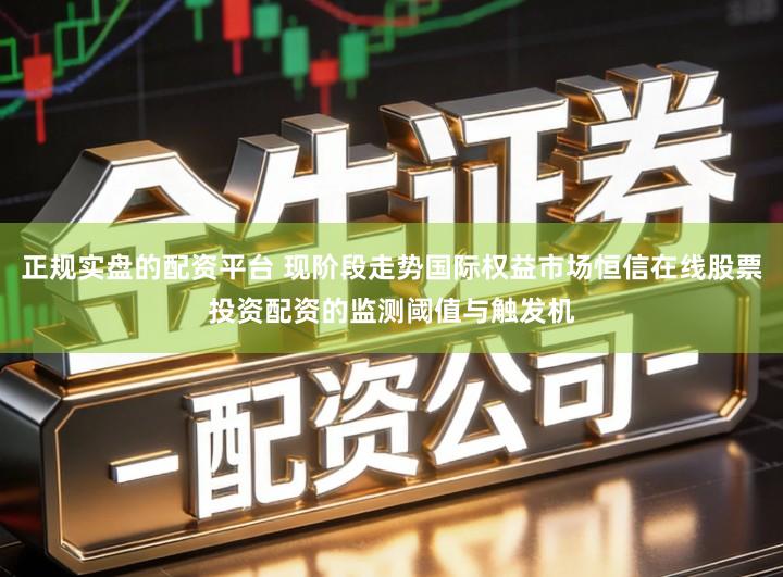 正规实盘的配资平台 现阶段走势国际权益市场恒信在线股票投资配资的监测阈值与触发机