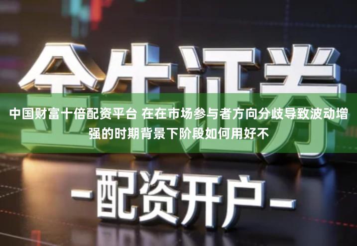 中国财富十倍配资平台 在在市场参与者方向分歧导致波动增强的时期背景下阶段如何用好不