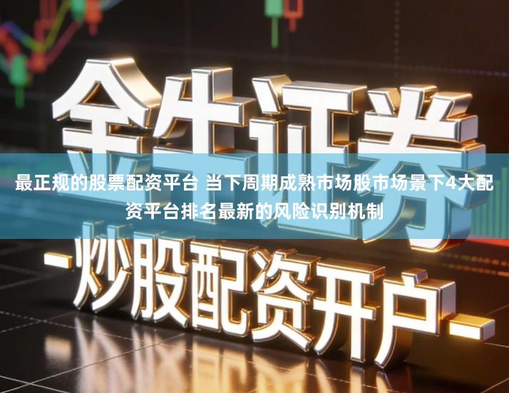 最正规的股票配资平台 当下周期成熟市场股市场景下4大配资平台排名最新的风险识别机制