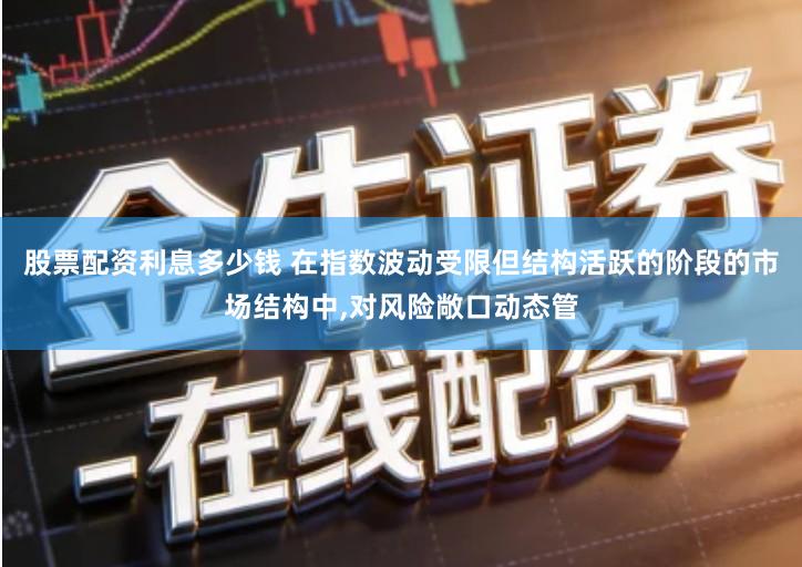 股票配资利息多少钱 在指数波动受限但结构活跃的阶段的市场结构中,对风险敞口动态管