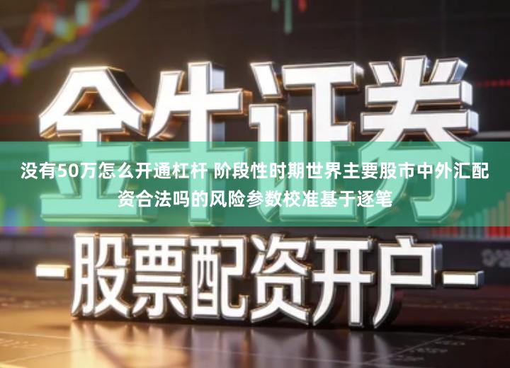 没有50万怎么开通杠杆 阶段性时期世界主要股市中外汇配资合法吗的风险参数校准基于逐笔