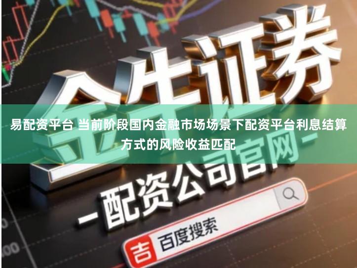 易配资平台 当前阶段国内金融市场场景下配资平台利息结算方式的风险收益匹配