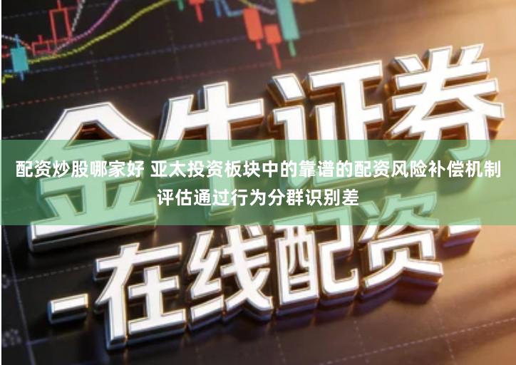 配资炒股哪家好 亚太投资板块中的靠谱的配资风险补偿机制评估通过行为分群识别差