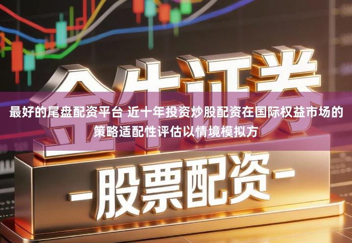 最好的尾盘配资平台 近十年投资炒股配资在国际权益市场的策略适配性评估以情境模拟方