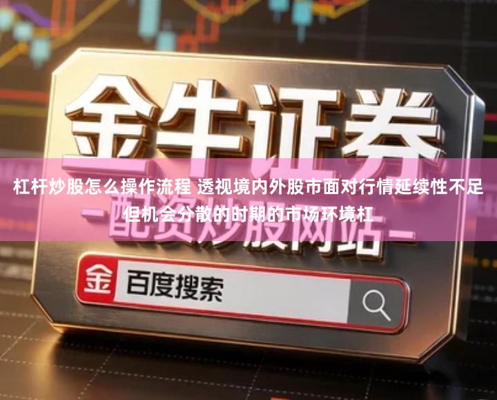 杠杆炒股怎么操作流程 透视境内外股市面对行情延续性不足但机会分散的时期的市场环境杠