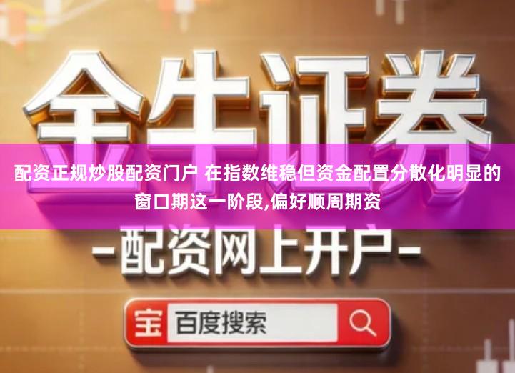 配资正规炒股配资门户 在指数维稳但资金配置分散化明显的窗口期这一阶段,偏好顺周期资