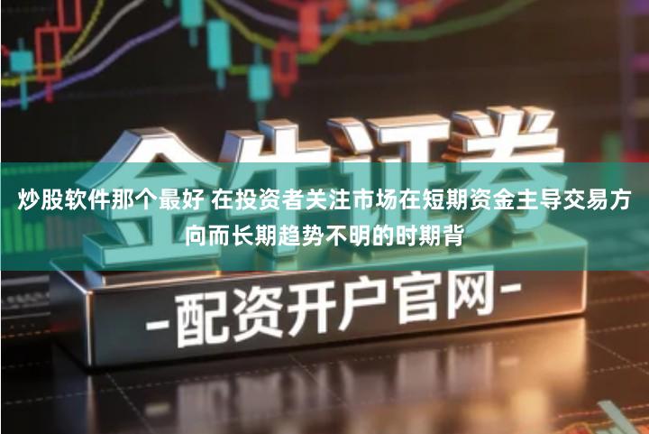 炒股软件那个最好 在投资者关注市场在短期资金主导交易方向而长期趋势不明的时期背