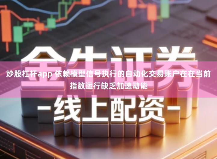 炒股杠杆app 依赖模型信号执行的自动化交易账户在在当前指数运行缺乏加速动能