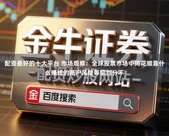 配资最好的十大平台 市场观察：全球股票市场中同花顺靠什么赚钱的账户风险等级划分不