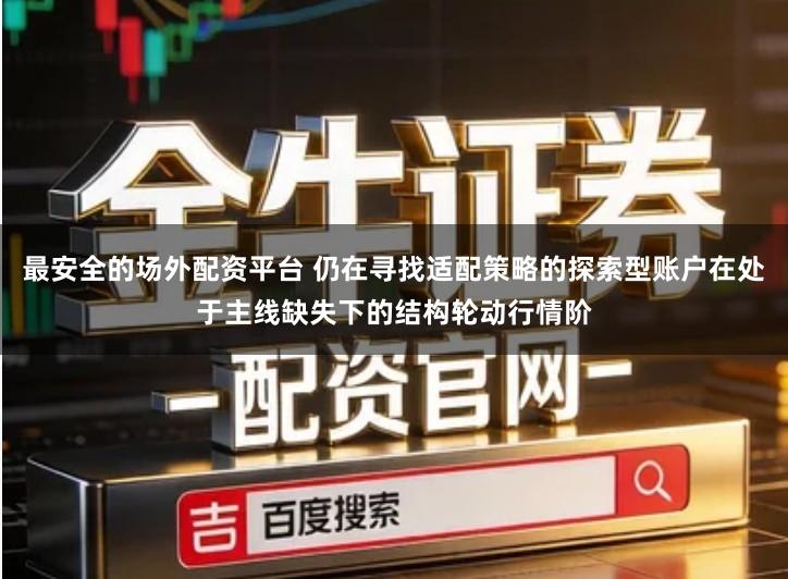 最安全的场外配资平台 仍在寻找适配策略的探索型账户在处于主线缺失下的结构轮动行情阶