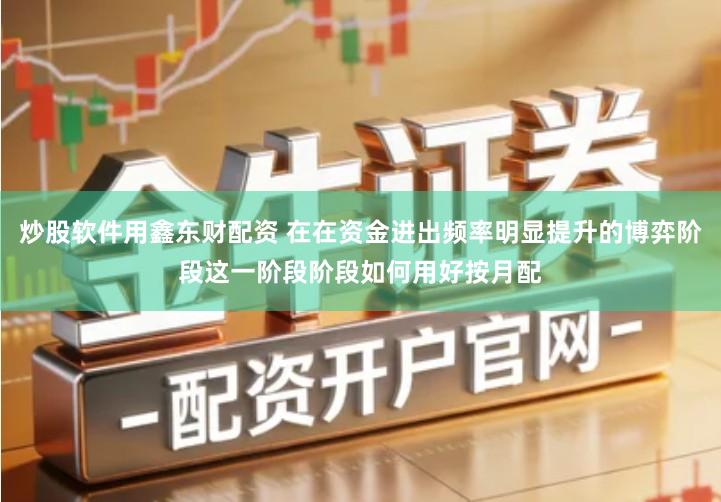 炒股软件用鑫东财配资 在在资金进出频率明显提升的博弈阶段这一阶段阶段如何用好按月配