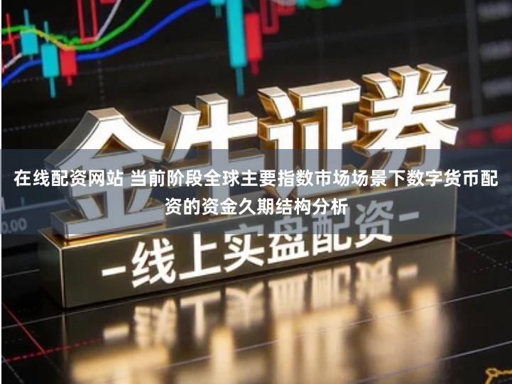 在线配资网站 当前阶段全球主要指数市场场景下数字货币配资的资金久期结构分析