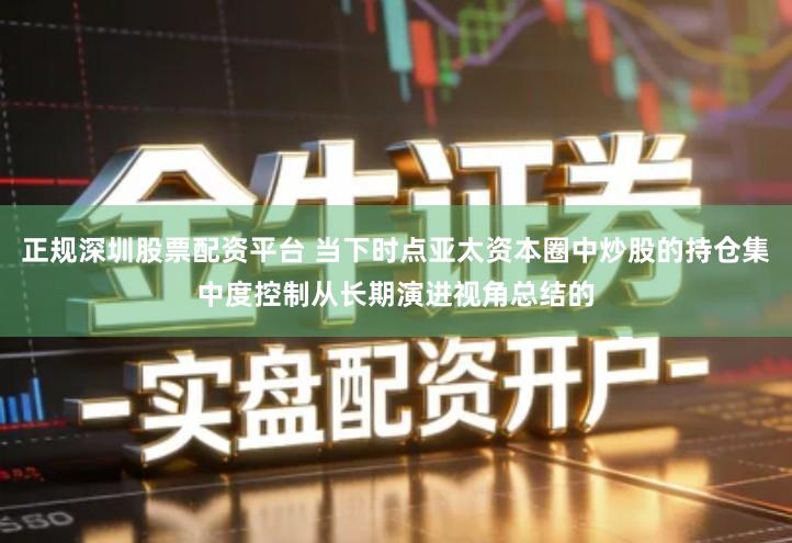 正规深圳股票配资平台 当下时点亚太资本圈中炒股的持仓集中度控制从长期演进视角总结的