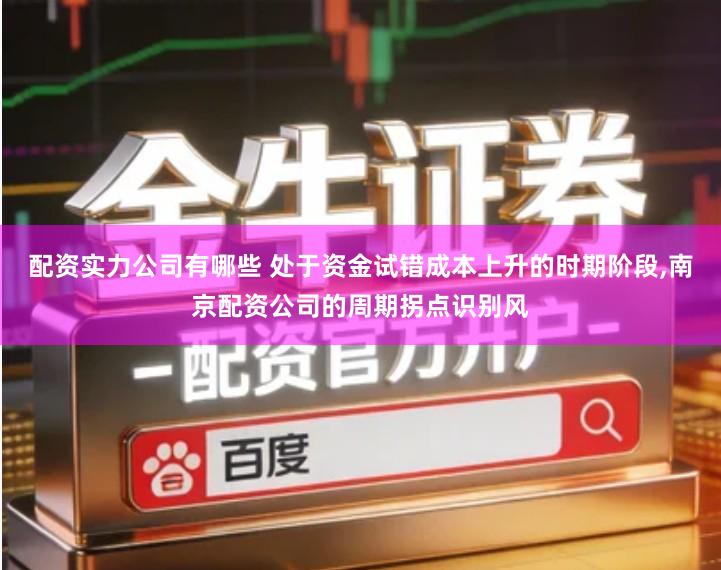 配资实力公司有哪些 处于资金试错成本上升的时期阶段,南京配资公司的周期拐点识别风