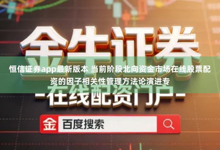 恒信证券app最新版本 当前阶段北向资金市场在线股票配资的因子相关性管理方法论演进专