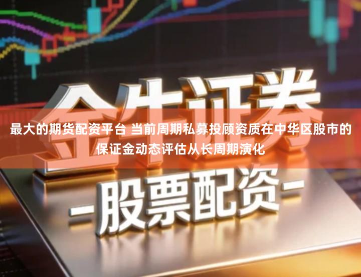 最大的期货配资平台 当前周期私募投顾资质在中华区股市的保证金动态评估从长周期演化