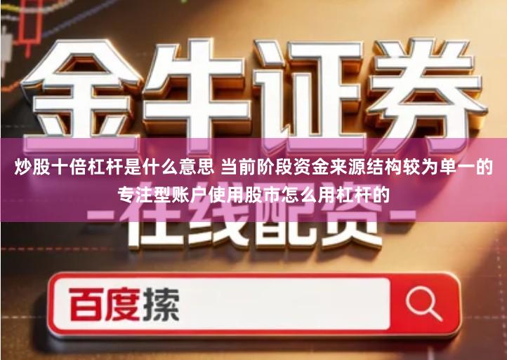 炒股十倍杠杆是什么意思 当前阶段资金来源结构较为单一的专注型账户使用股市怎么用杠杆的