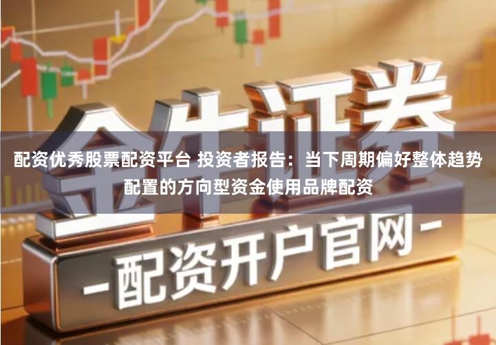 配资优秀股票配资平台 投资者报告：当下周期偏好整体趋势配置的方向型资金使用品牌配资